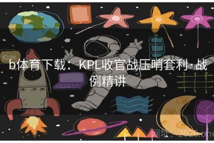 b体育下载：KPL收官战压哨套利·战例精讲