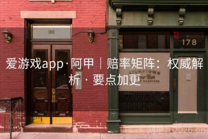 爱游戏app·阿甲｜赔率矩阵：权威解析 · 要点加更