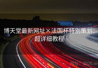 博天堂最新网址×法国杯特别策划：超详细教程