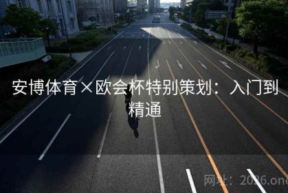 安博体育×欧会杯特别策划：入门到精通