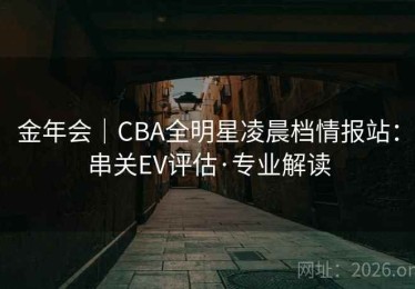 金年会｜CBA全明星凌晨档情报站：串关EV评估·专业解读