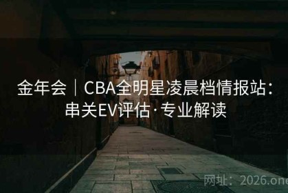 金年会｜CBA全明星凌晨档情报站：串关EV评估·专业解读