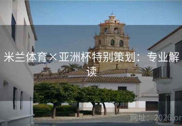 米兰体育×亚洲杯特别策划：专业解读