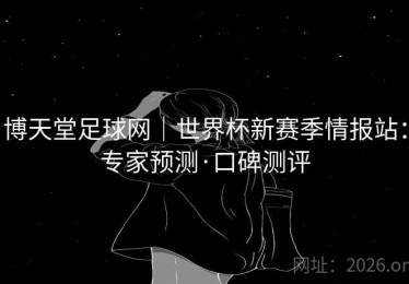 博天堂足球网｜世界杯新赛季情报站：专家预测·口碑测评