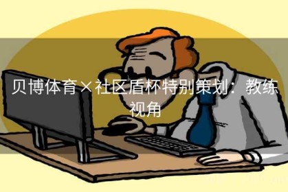 贝博体育×社区盾杯特别策划：教练视角