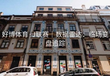 好博体育·J联赛｜数据雷达：临场变盘追踪