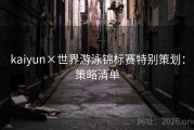 kaiyun×世界游泳锦标赛特别策划：策略清单