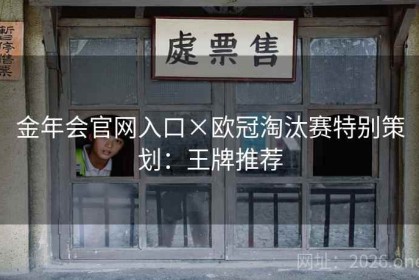 金年会官网入口×欧冠淘汰赛特别策划：王牌推荐