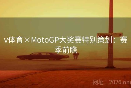 v体育×MotoGP大奖赛特别策划：赛季前瞻