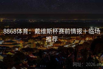 8868体育：戴维斯杯赛前情报＋临场推荐