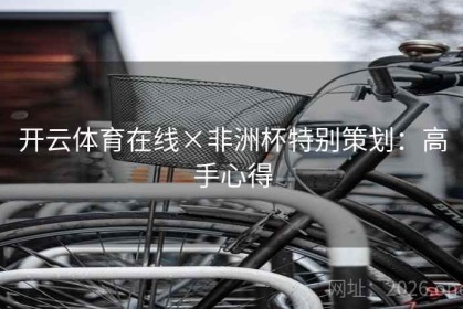 开云体育在线×非洲杯特别策划：高手心得