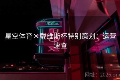 星空体育×戴维斯杯特别策划：运营速查