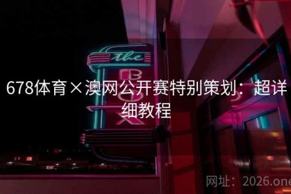678体育×澳网公开赛特别策划：超详细教程