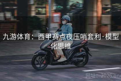 九游体育：西甲赛点夜压哨套利·模型化思维