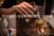 开云网址×足总杯特别策划：战例精讲