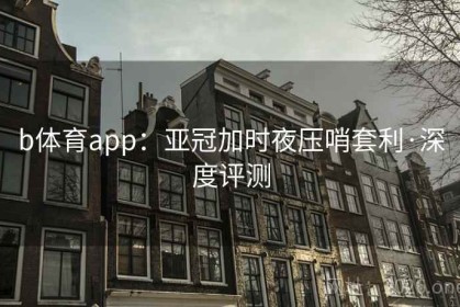 b体育app：亚冠加时夜压哨套利·深度评测
