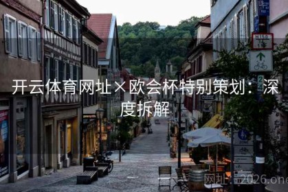 开云体育网址×欧会杯特别策划：深度拆解