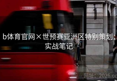 b体育官网×世预赛亚洲区特别策划：实战笔记