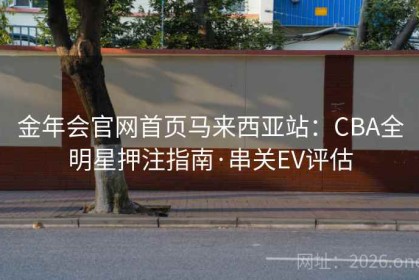 金年会官网首页马来西亚站：CBA全明星押注指南·串关EV评估