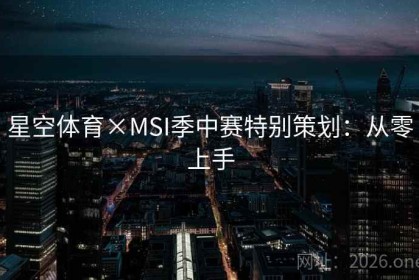 星空体育×MSI季中赛特别策划：从零上手
