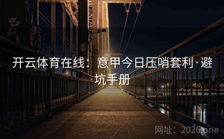 开云体育在线:意甲今日压哨套利·避坑手册 开云体育在线:意甲今日压哨套利·避坑手册