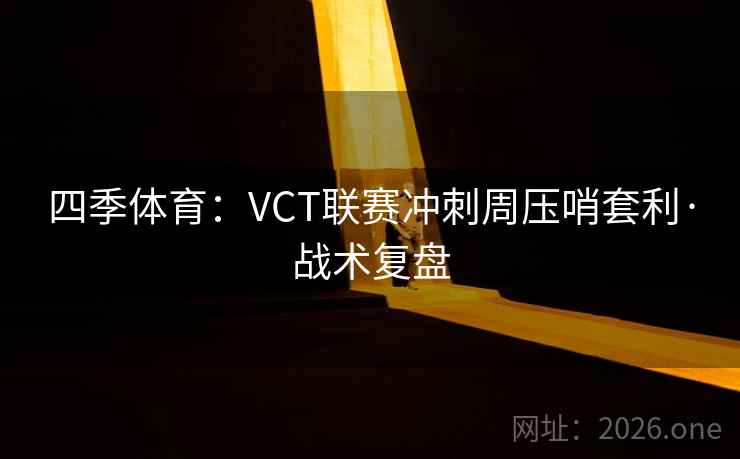 四季体育：VCT联赛冲刺周压哨套利·战术复盘