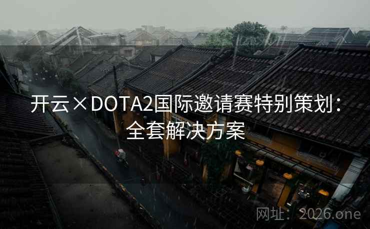 开云×DOTA2国际邀请赛特别策划:全套解决方案 开云×DOTA2国际邀请赛特别策划:全套解决方案