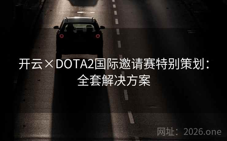 开云×DOTA2国际邀请赛特别策划:全套解决方案 开云×DOTA2国际邀请赛特别策划:全套解决方案