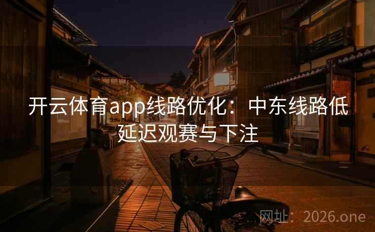 开云体育app线路优化:中东线路低延迟观赛与下注 开云体育app线路优化:中东线路低延迟观赛与下注