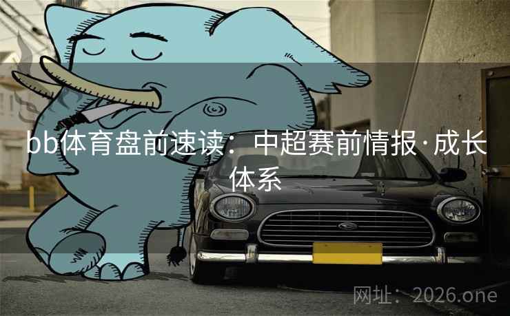 bb体育盘前速读：中超赛前情报·成长体系