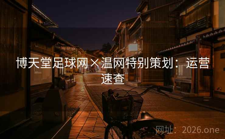 博天堂足球网×温网特别策划:运营速查 博天堂足球网×温网特别策划:运营速查