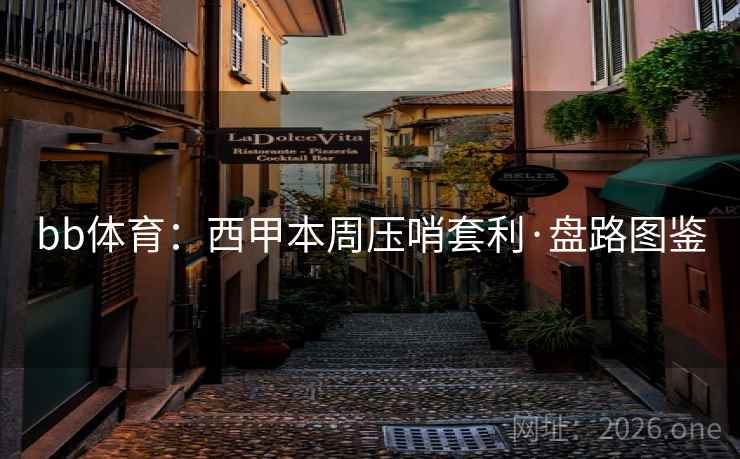 bb体育:西甲本周压哨套利·盘路图鉴 bb体育:西甲本周压哨套利·盘路图鉴