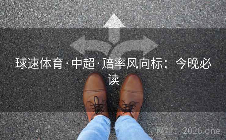 球速体育·中超·赔率风向标:今晚必读 球速体育·中超·赔率风向标:今晚必读