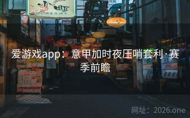 爱游戏app:意甲加时夜压哨套利·赛季前瞻 爱游戏app:意甲加时夜压哨套利·赛季前瞻