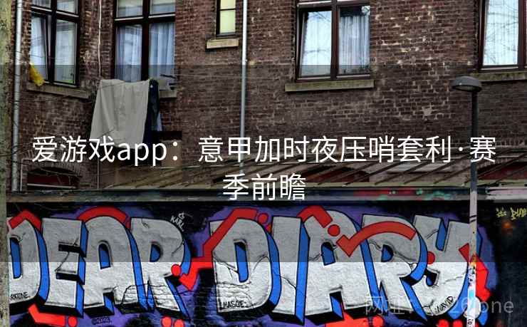 爱游戏app:意甲加时夜压哨套利·赛季前瞻 爱游戏app:意甲加时夜压哨套利·赛季前瞻