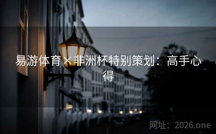 易游体育×非洲杯特别策划：高手心得