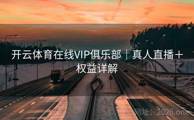 开云体育在线VIP俱乐部|真人直播+权益详解 开云体育在线VIP俱乐部|真人直播+权益详解