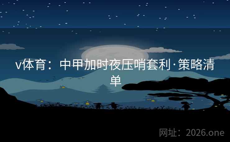 v体育:中甲加时夜压哨套利·策略清单 v体育:中甲加时夜压哨套利·策略清单