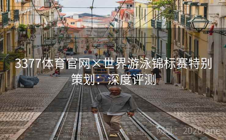 3377体育官网×世界游泳锦标赛特别策划:深度评测 3377体育官网×世界游泳锦标赛特别策划:深度评测