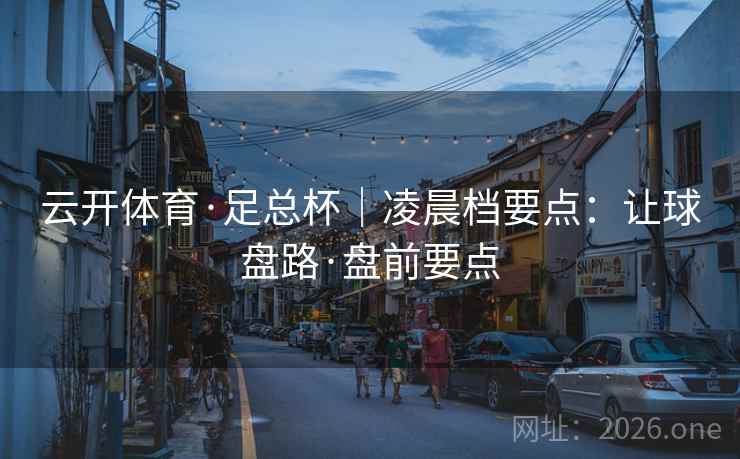 云开体育·足总杯｜凌晨档要点：让球盘路·盘前要点