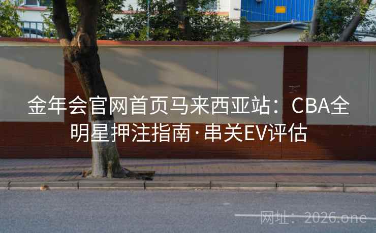 金年会官网首页马来西亚站:CBA全明星押注指南·串关EV评估 金年会官网首页马来西亚站:CBA全明星押注指南·串关EV评估