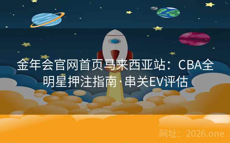 金年会官网首页马来西亚站:CBA全明星押注指南·串关EV评估 金年会官网首页马来西亚站:CBA全明星押注指南·串关EV评估