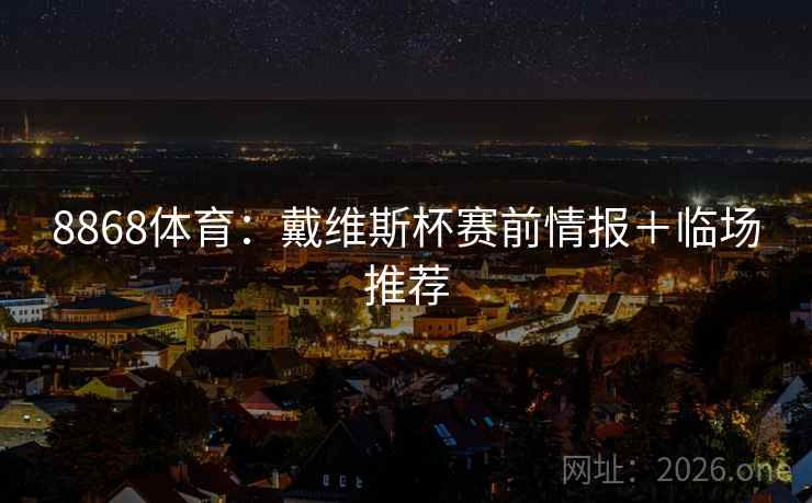 8868体育:戴维斯杯赛前情报+临场推荐 8868体育:戴维斯杯赛前情报+临场推荐