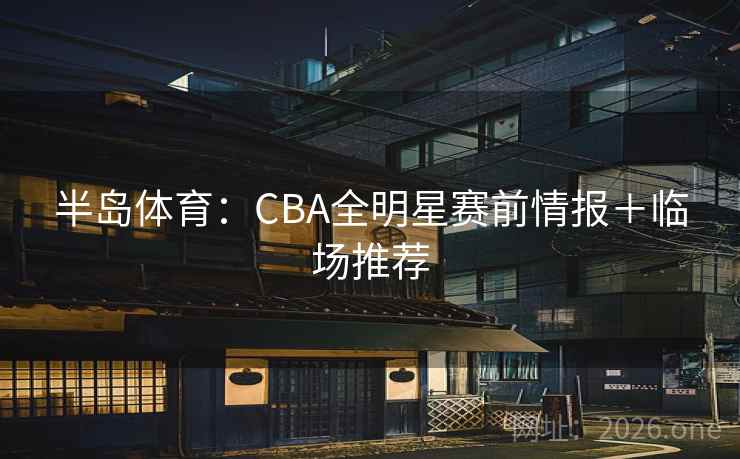 半岛体育:CBA全明星赛前情报+临场推荐 半岛体育:CBA全明星赛前情报+临场推荐