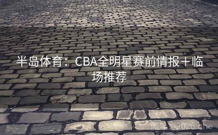 半岛体育:CBA全明星赛前情报+临场推荐 半岛体育:CBA全明星赛前情报+临场推荐