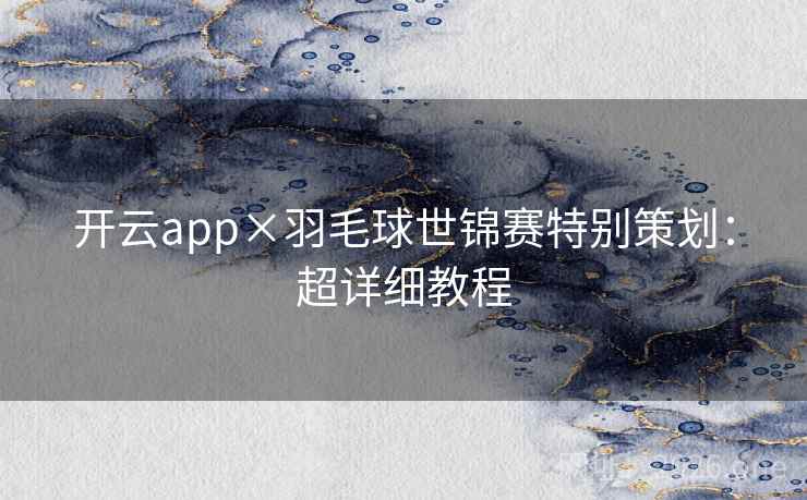 开云app×羽毛球世锦赛特别策划:超详细教程 开云app×羽毛球世锦赛特别策划:超详细教程