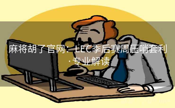 麻将胡了官网：LEC季后赛周压哨套利·专业解读