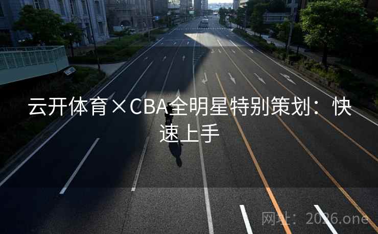 云开体育×CBA全明星特别策划:快速上手 云开体育×CBA全明星特别策划:快速上手