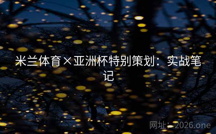 米兰体育×亚洲杯特别策划:实战笔记 米兰体育×亚洲杯特别策划:实战笔记