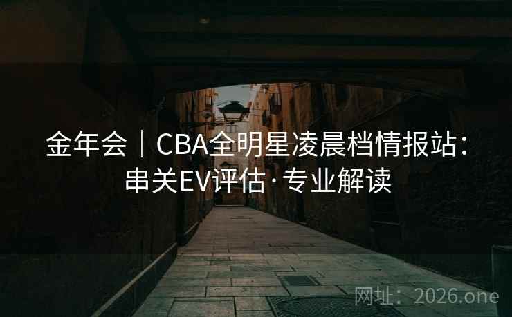 金年会|CBA全明星凌晨档情报站:串关EV评估·专业解读 金年会|CBA全明星凌晨档情报站:串关EV评估·专业解读